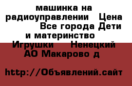 машинка на радиоуправлении › Цена ­ 1 000 - Все города Дети и материнство » Игрушки   . Ненецкий АО,Макарово д.